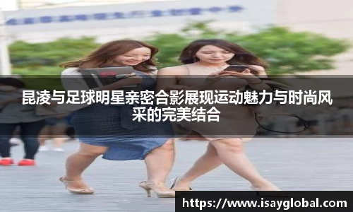 昆凌与足球明星亲密合影展现运动魅力与时尚风采的完美结合