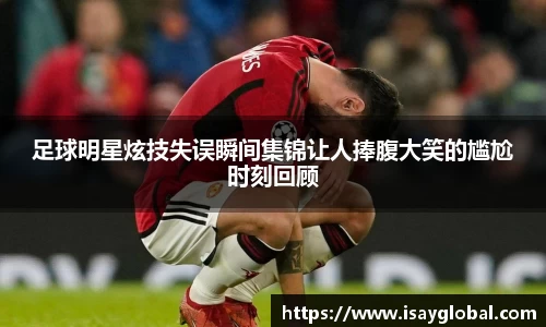 足球明星炫技失误瞬间集锦让人捧腹大笑的尴尬时刻回顾